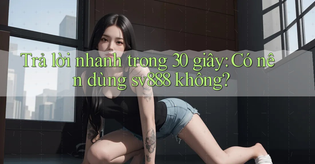 Trả lời nhanh trong 30 giây: Có nên dùng sv888 không? Trả lời nhanh trong 30 giây: Có nên dùng sv888 không?