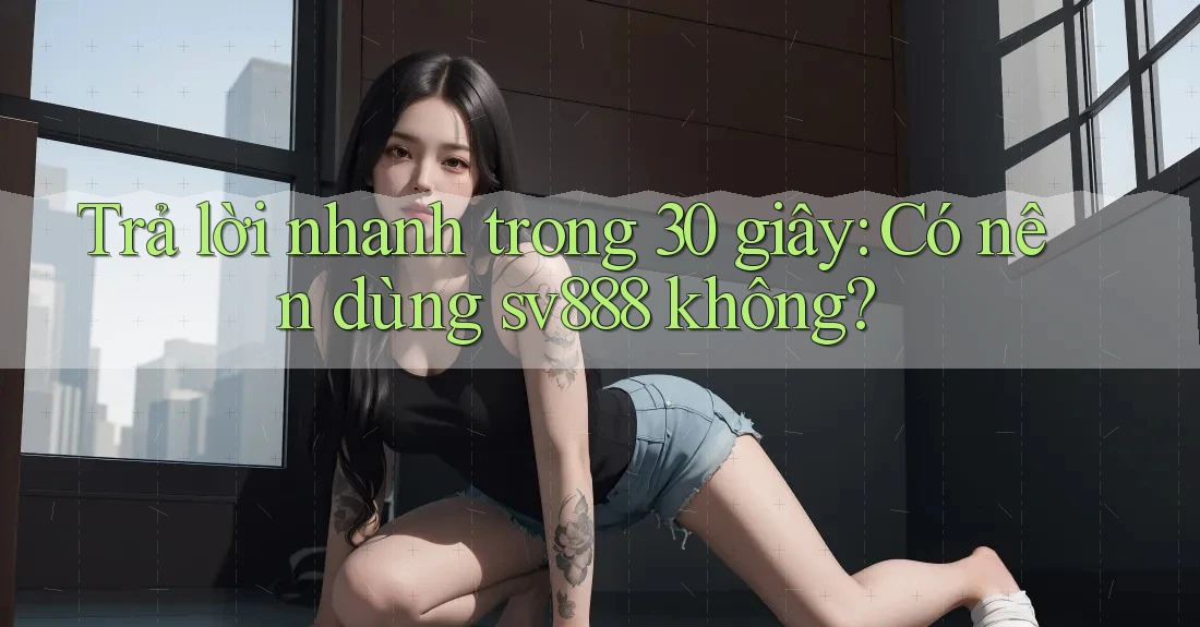 Trả lời nhanh trong 30 giây: Có nên dùng sv888 không? Trả lời nhanh trong 30 giây: Có nên dùng sv888 không?