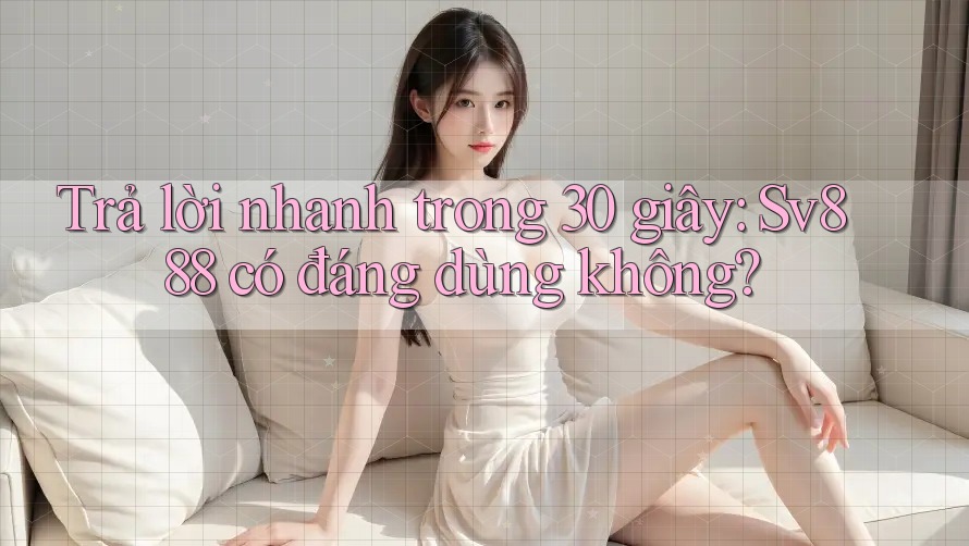 Trả lời nhanh trong 30 giây: Sv888 có đáng dùng không? Trả lời nhanh trong 30 giây: Sv888 có đáng dùng không?
