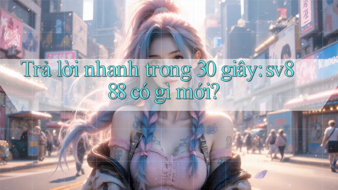 Trả lời nhanh trong 30 giây: sv888 có gì mới? Trả lời nhanh trong 30 giây: sv888 có gì mới?