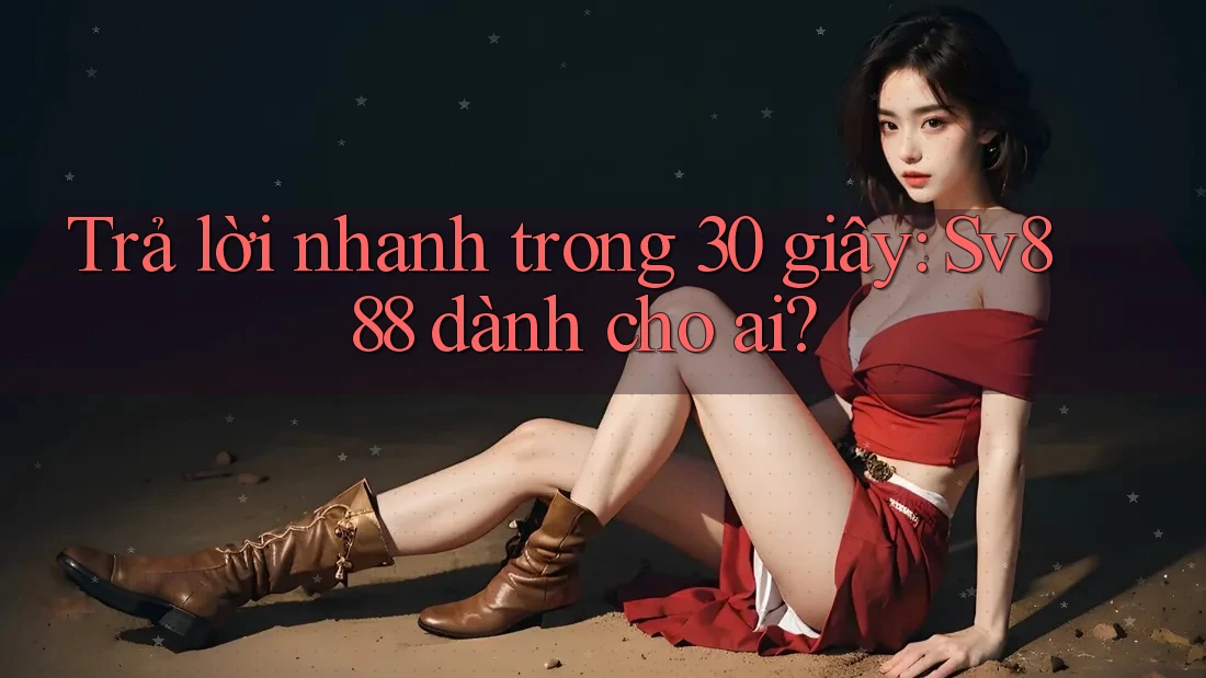 Trả lời nhanh trong 30 giây: Sv888 dành cho ai? Trả lời nhanh trong 30 giây: Sv888 dành cho ai?