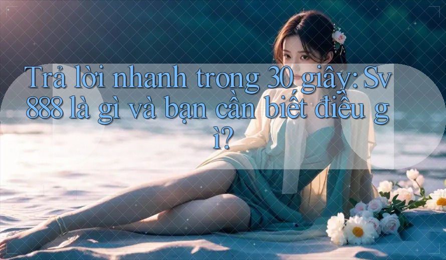 Trả lời nhanh trong 30 giây: Sv888 là gì và bạn cần biết điều gì? Trả lời nhanh trong 30 giây: Sv888 là gì và bạn cần biết điều gì?