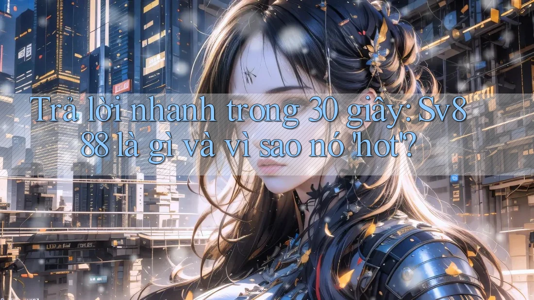 Trả lời nhanh trong 30 giây: Sv888 là gì và vì sao nó 'hot'? Trả lời nhanh trong 30 giây: Sv888 là gì và vì sao nó 'hot'?