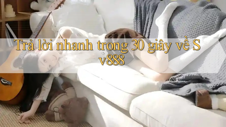 Trả lời nhanh trong 30 giây về sv888 Trả lời nhanh trong 30 giây về sv888