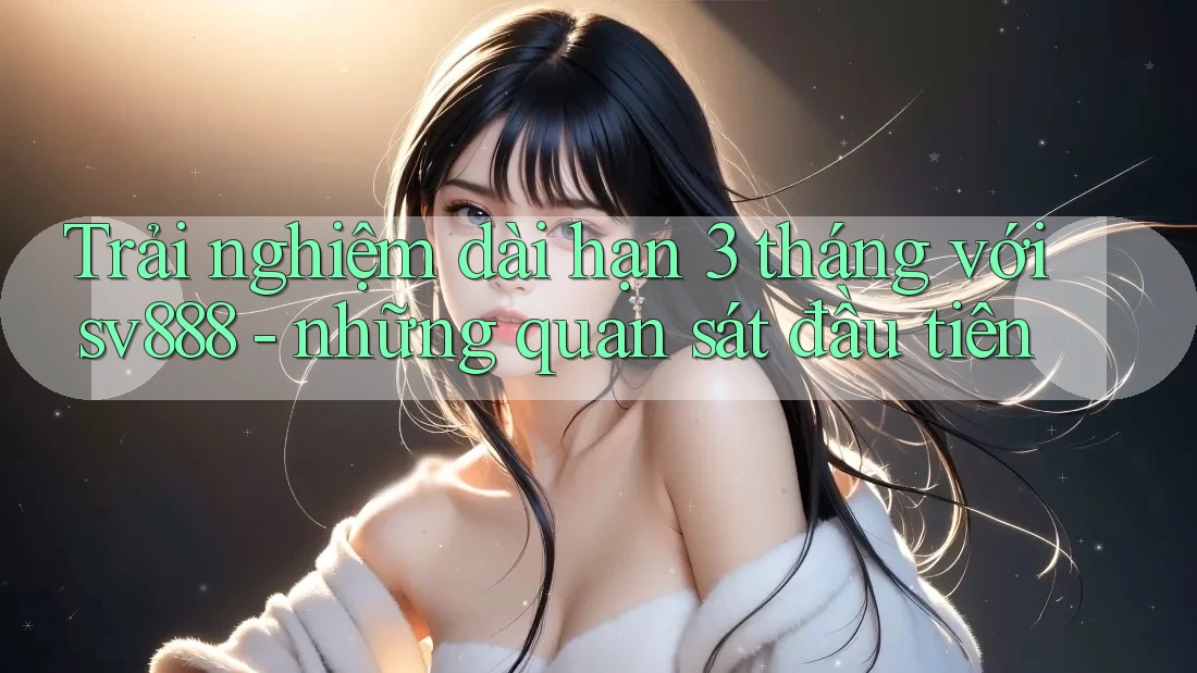 Trải nghiệm dài hạn 3 tháng với sv888 - những quan sát đầu tiên Trải nghiệm dài hạn 3 tháng với sv888 - những quan sát đầu tiên