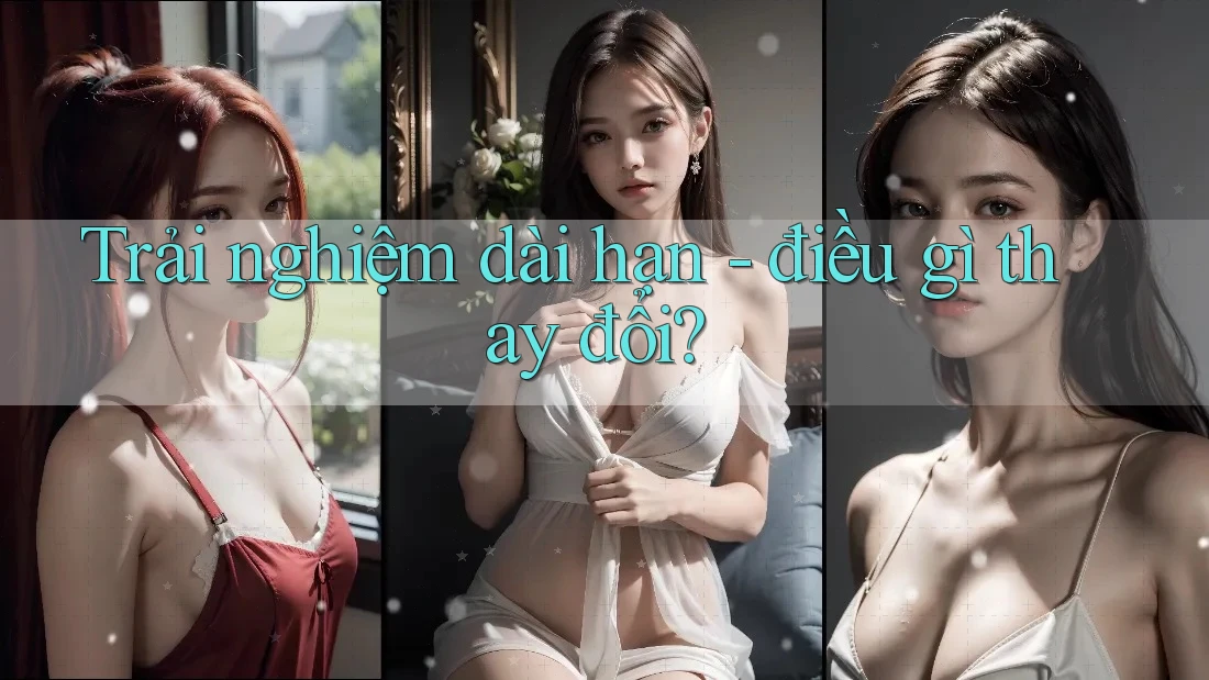 Trải nghiệm dài hạn - điều gì thay đổi? Trải nghiệm dài hạn - điều gì thay đổi?
