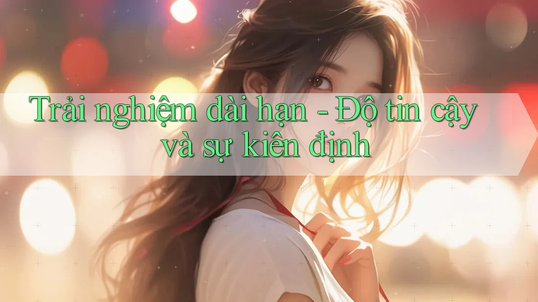 Trải nghiệm dài hạn - Độ tin cậy và sự kiên định Trải nghiệm dài hạn - Độ tin cậy và sự kiên định