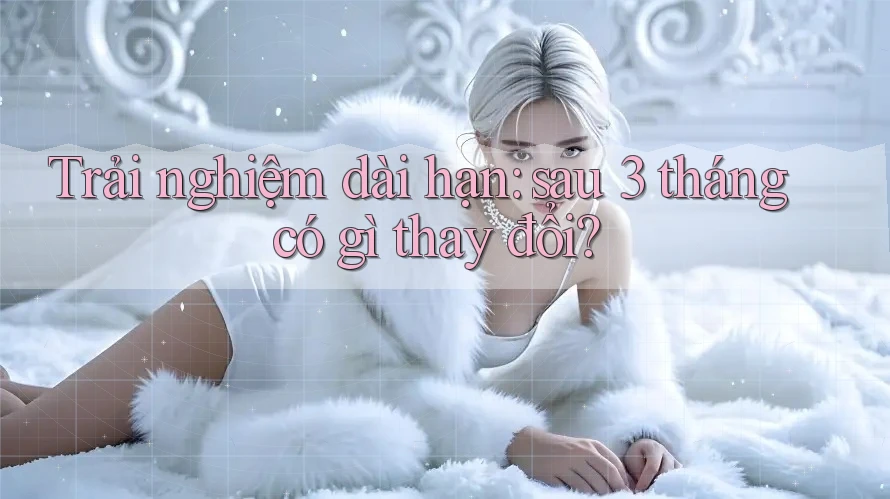 Trải nghiệm dài hạn: sau 3 tháng có gì thay đổi? Trải nghiệm dài hạn: sau 3 tháng có gì thay đổi?