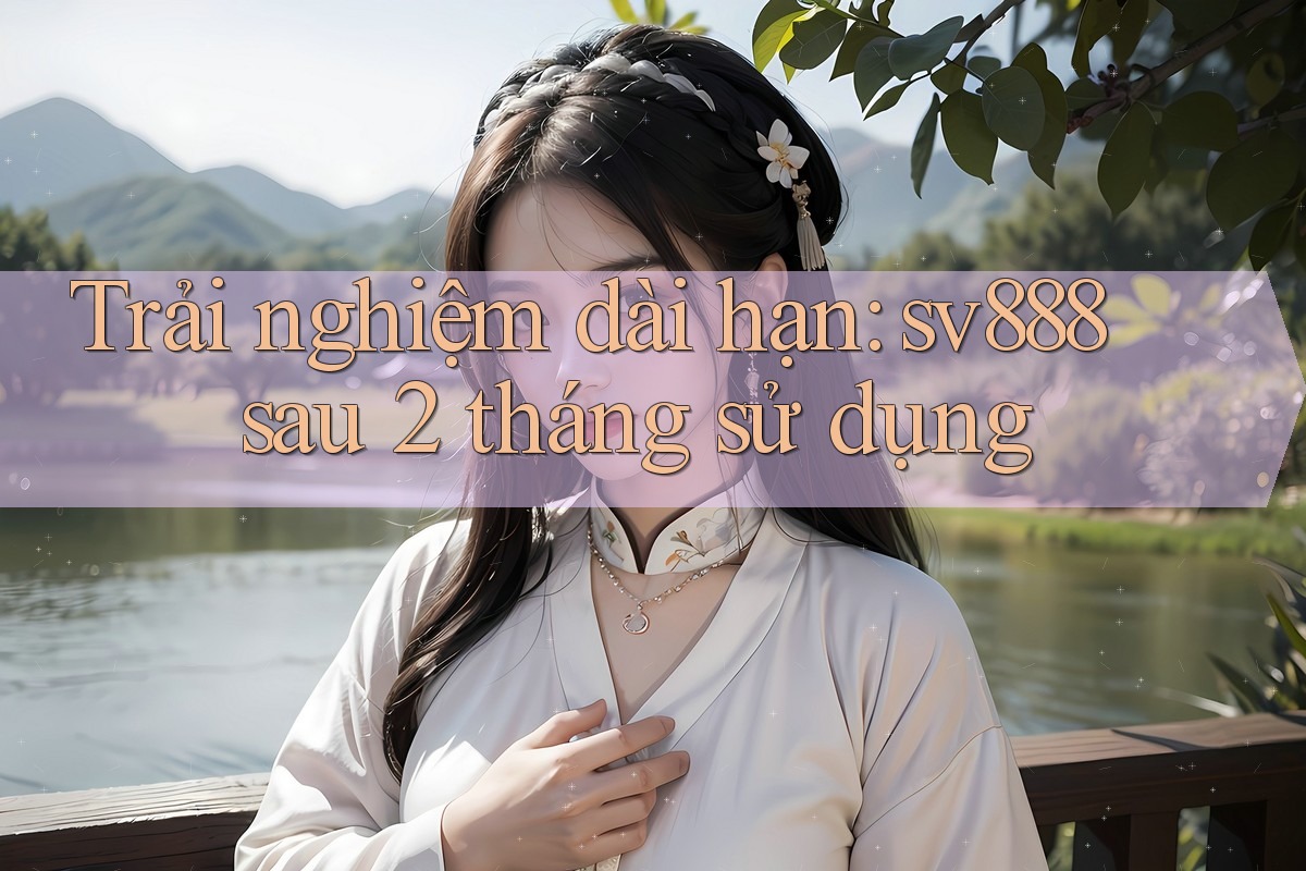 Trải nghiệm dài hạn: sv888 sau 2 tháng sử dụng Trải nghiệm dài hạn: sv888 sau 2 tháng sử dụng
