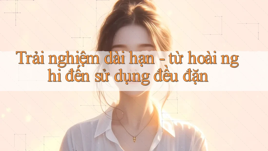Trải nghiệm dài hạn - từ hoài nghi đến sử dụng đều đặn
