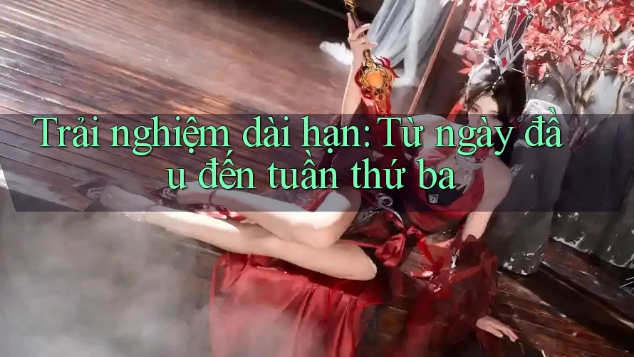 Trải nghiệm dài hạn: từ ngày đầu đến tuần thứ ba
