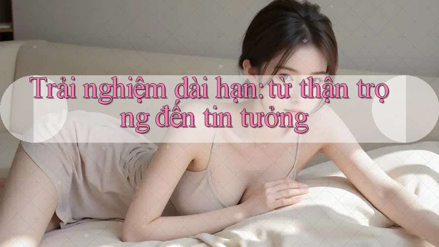 Trải nghiệm dài hạn: từ thận trọng đến tin tưởng Trải nghiệm dài hạn: từ thận trọng đến tin tưởng