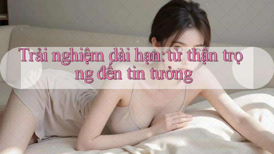 Trải nghiệm dài hạn: từ thận trọng đến tin tưởng