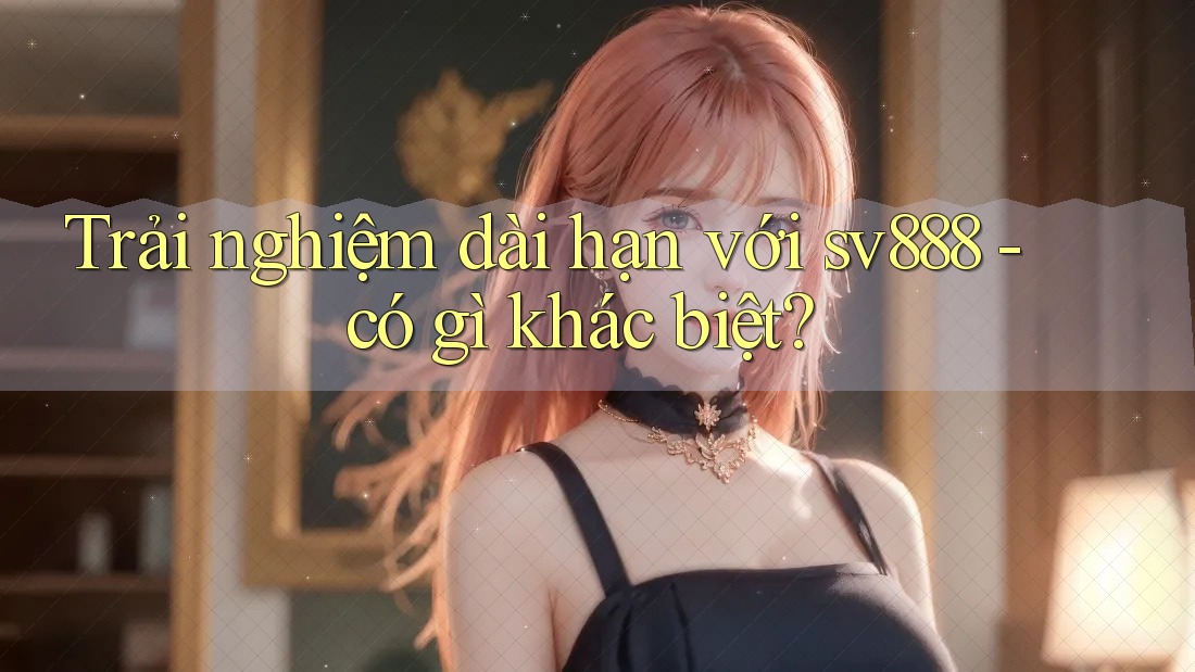 Trải nghiệm dài hạn với sv888 - có gì khác biệt? Trải nghiệm dài hạn với sv888 - có gì khác biệt?