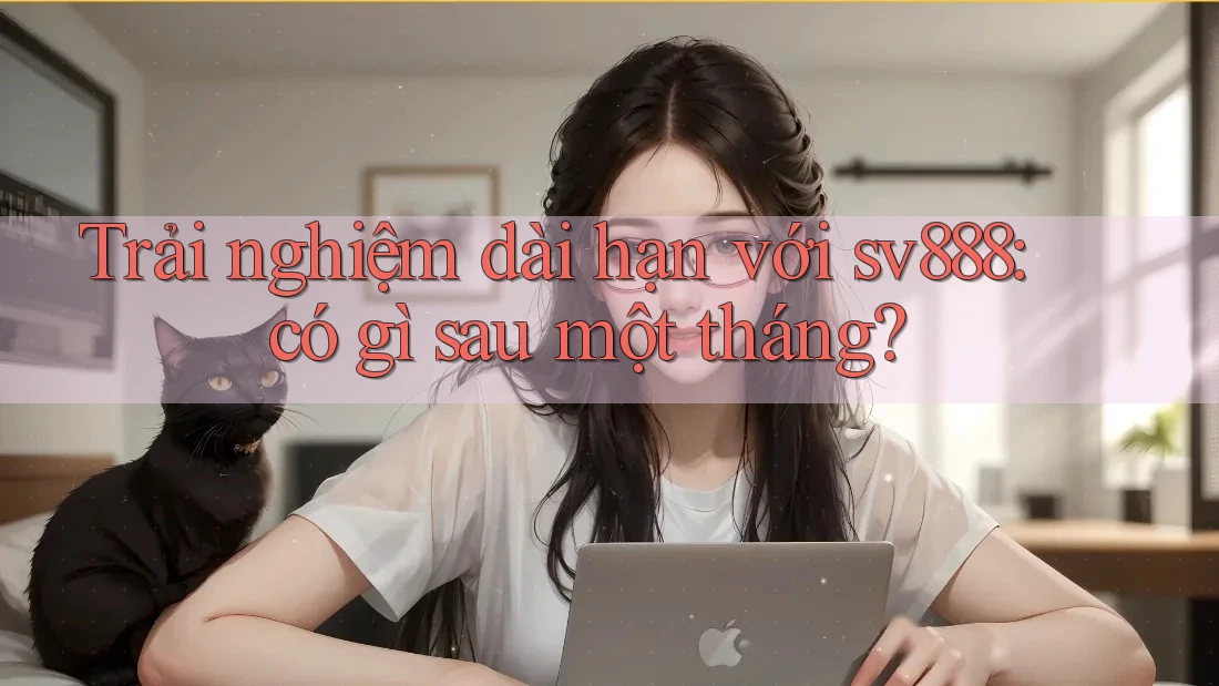 Trải nghiệm dài hạn với sv888: có gì sau một tháng? Trải nghiệm dài hạn với sv888: có gì sau một tháng?