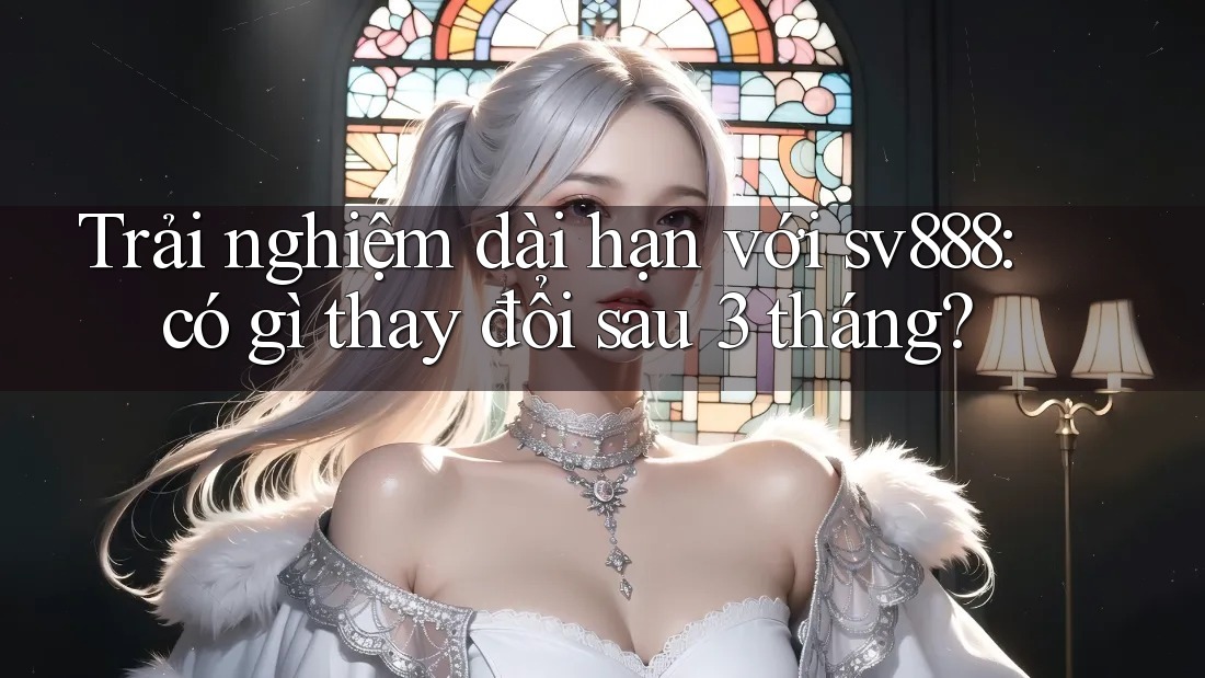 Trải nghiệm dài hạn với sv888: có gì thay đổi sau 3 tháng? Trải nghiệm dài hạn với sv888: có gì thay đổi sau 3 tháng?