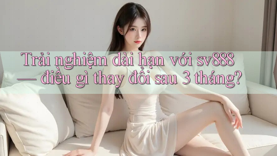 Trải nghiệm dài hạn với sv888 — điều gì thay đổi sau 3 tháng? Trải nghiệm dài hạn với sv888 — điều gì thay đổi sau 3 tháng?