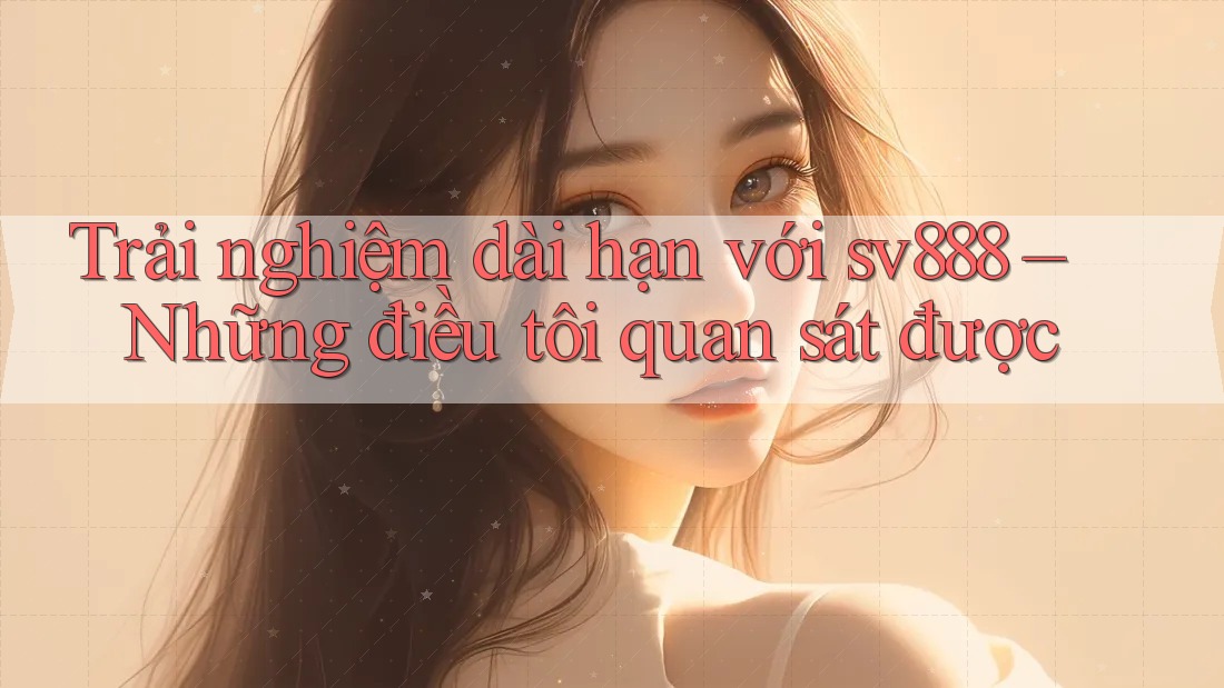 Trải nghiệm dài hạn với sv888 – Những điều tôi quan sát được Trải nghiệm dài hạn với sv888 – Những điều tôi quan sát được
