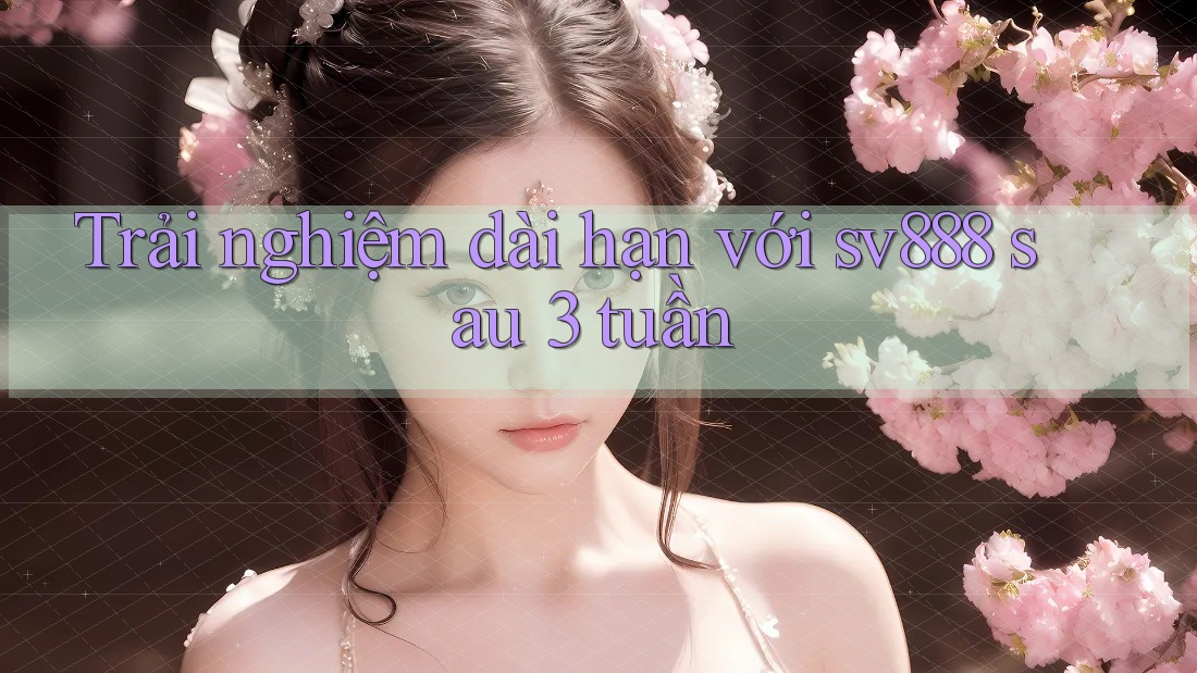 Trải nghiệm dài hạn với sv888 sau 3 tuần Trải nghiệm dài hạn với sv888 sau 3 tuần