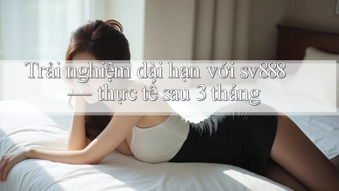 Trải nghiệm dài hạn với sv888 — thực tế sau 3 tháng