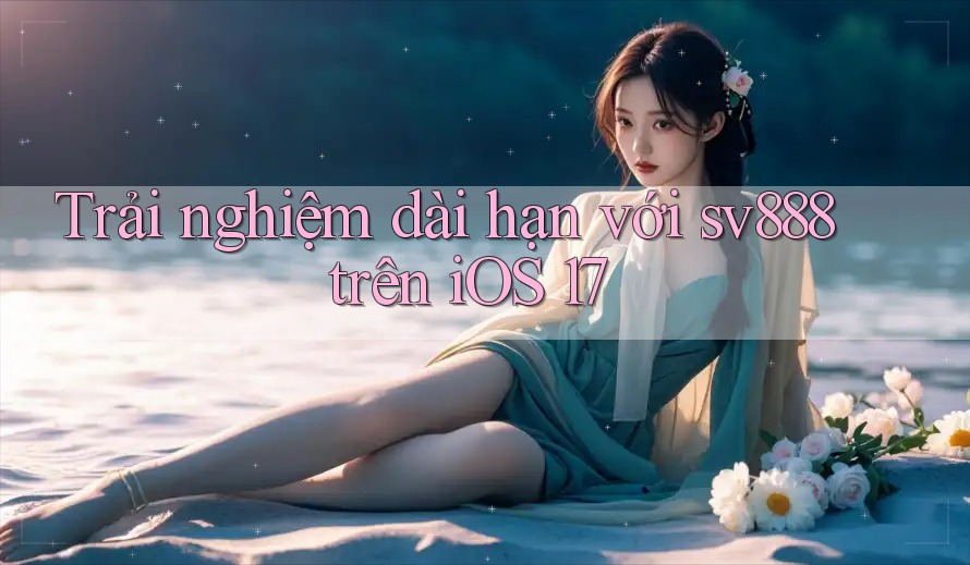 Trải nghiệm dài hạn với sv888 trên iOS 17 Trải nghiệm dài hạn với sv888 trên iOS 17