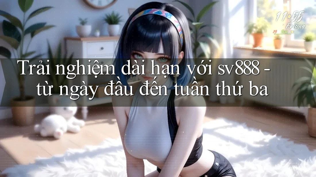 Trải nghiệm dài hạn với sv888 - từ ngày đầu đến tuần thứ ba Trải nghiệm dài hạn với sv888 - từ ngày đầu đến tuần thứ ba