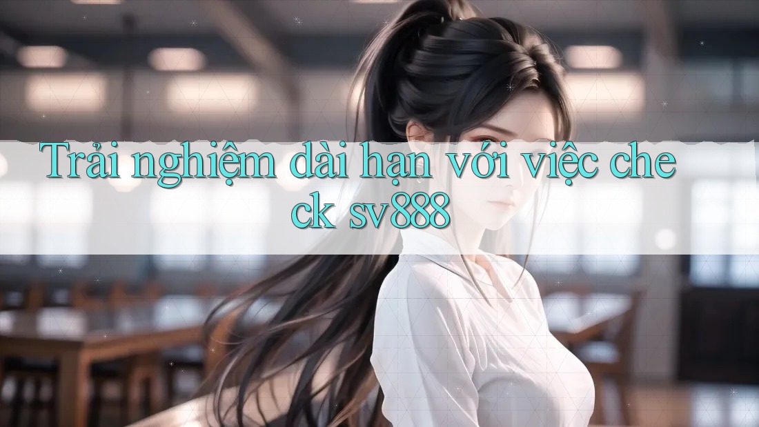 Trải nghiệm dài hạn với việc check sv888 Trải nghiệm dài hạn với việc check sv888