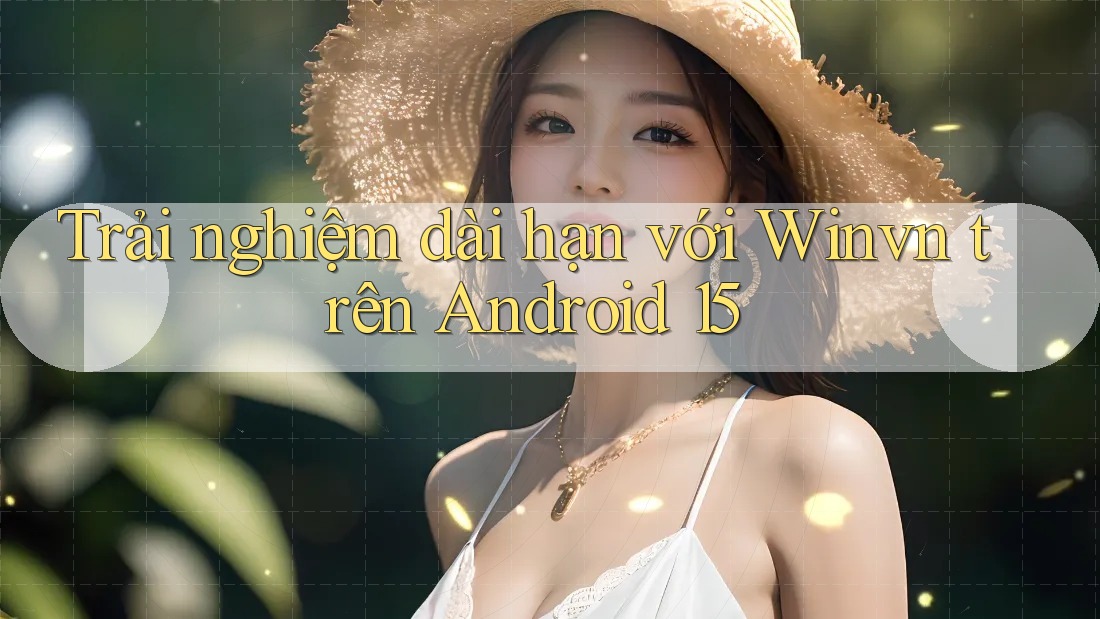 Trải nghiệm dài hạn với Winvn trên Android 15 Trải nghiệm dài hạn với Winvn trên Android 15