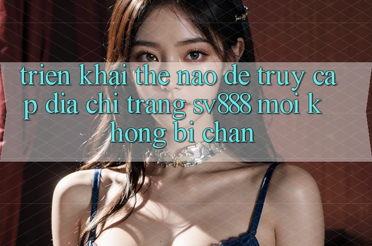 Triển khai Thế Nào Để Truy Cập Địa chỉ trang SV888 Mới Không Bị Chặn? Triển khai Thế Nào Để Truy Cập Địa chỉ trang SV888 Mới Không Bị Chặn?