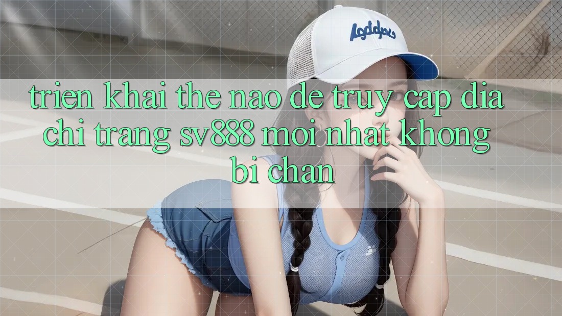 Triển khai Thế Nào Để Truy Cập Địa chỉ trang SV888 Mới Nhất Không Bị Chặn? Triển khai Thế Nào Để Truy Cập Địa chỉ trang SV888 Mới Nhất Không Bị Chặn?