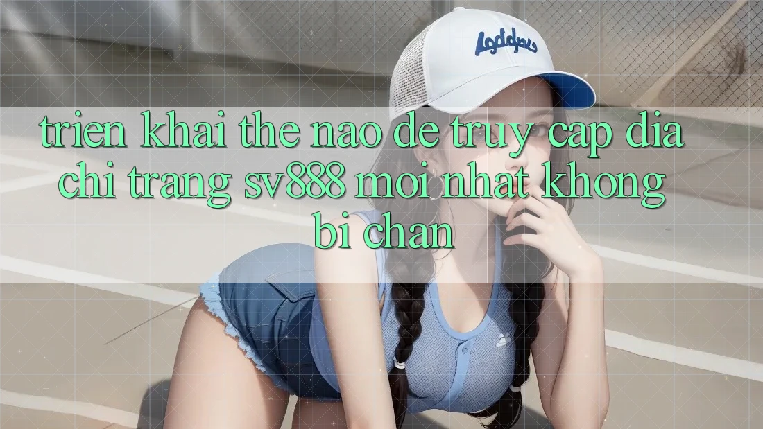 Triển khai Thế Nào Để Truy Cập Địa chỉ trang SV888 Mới Nhất Không Bị Chặn? Triển khai Thế Nào Để Truy Cập Địa chỉ trang SV888 Mới Nhất Không Bị Chặn?