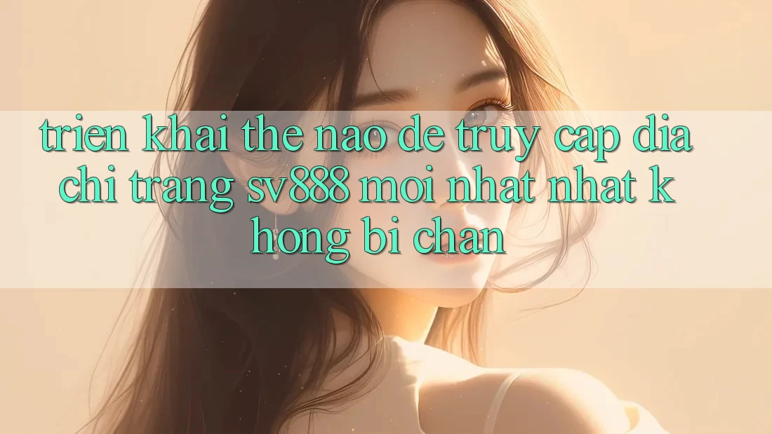 Triển khai Thế Nào Để Truy Cập Địa chỉ trang SV888 Mới nhất Nhất Không Bị Chặn? Triển khai Thế Nào Để Truy Cập Địa chỉ trang SV888 Mới nhất Nhất Không Bị Chặn?