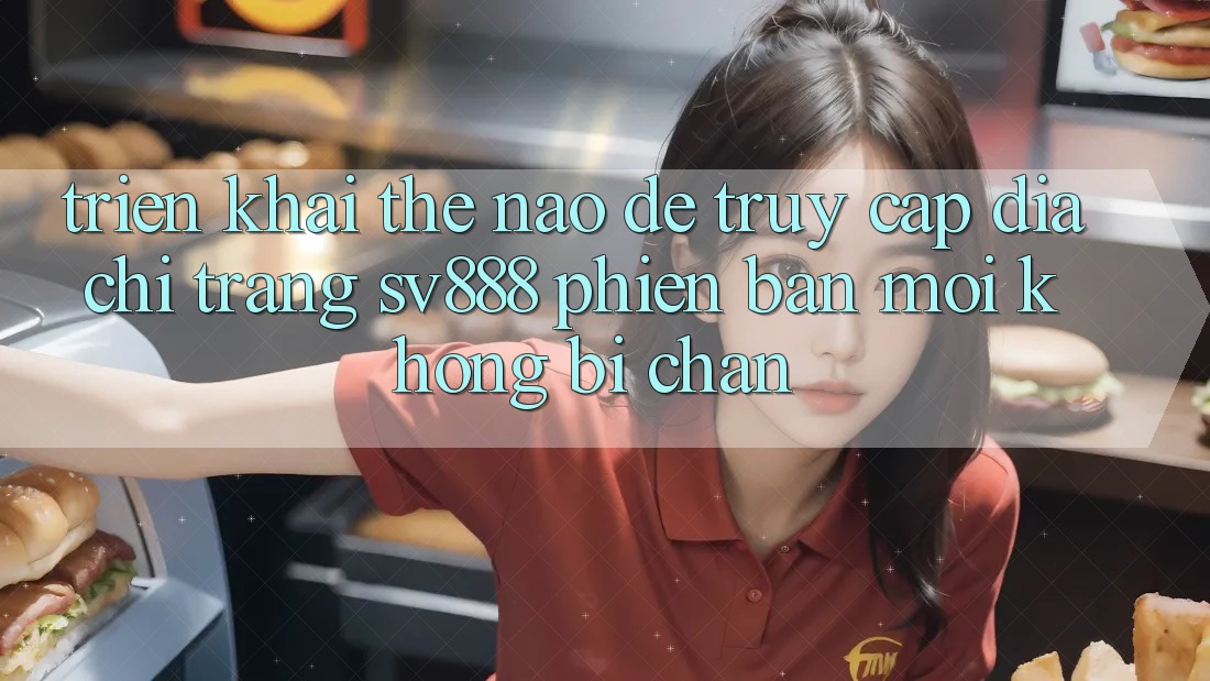 Triển khai Thế Nào Để Truy Cập Địa chỉ trang SV888 Phiên bản mới Không Bị Chặn? Triển khai Thế Nào Để Truy Cập Địa chỉ trang SV888 Phiên bản mới Không Bị Chặn?