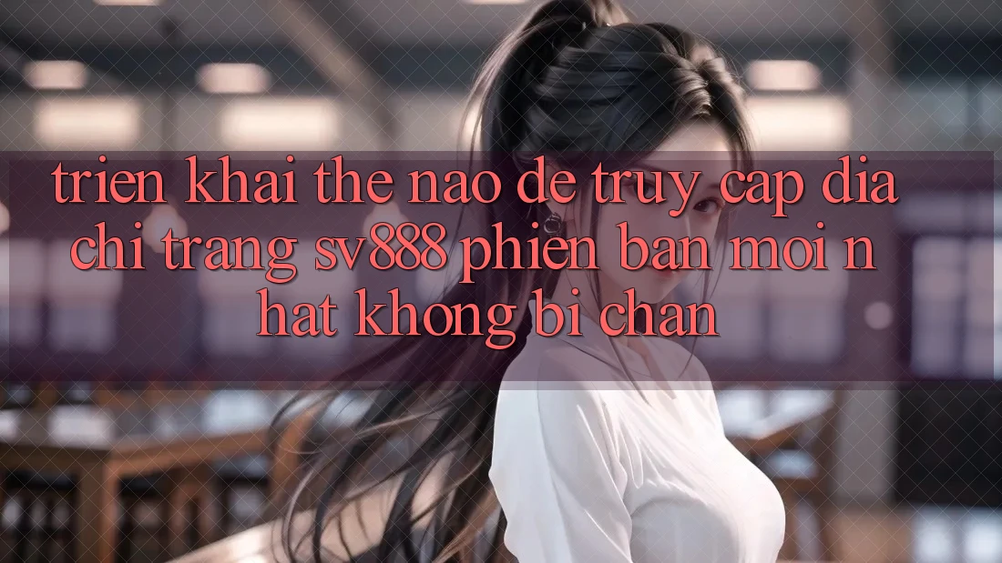 Triển khai Thế Nào Để Truy Cập Địa chỉ trang SV888 Phiên bản mới Nhất Không Bị Chặn? Triển khai Thế Nào Để Truy Cập Địa chỉ trang SV888 Phiên bản mới Nhất Không Bị Chặn?