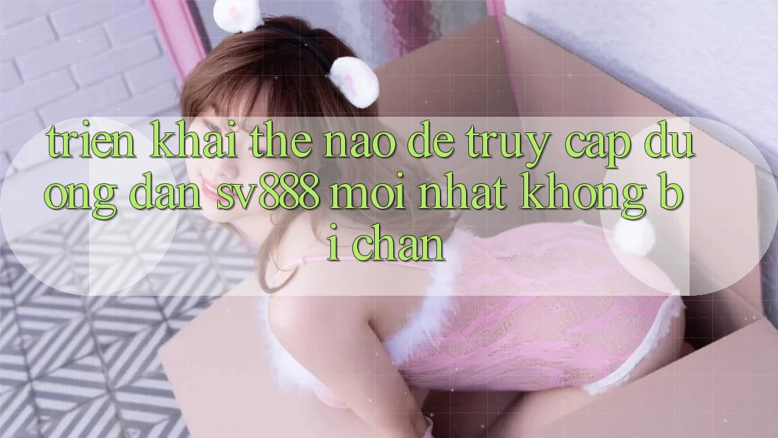 Triển khai Thế Nào Để Truy Cập Đường dẫn SV888 Mới Nhất Không Bị Chặn? Triển khai Thế Nào Để Truy Cập Đường dẫn SV888 Mới Nhất Không Bị Chặn?