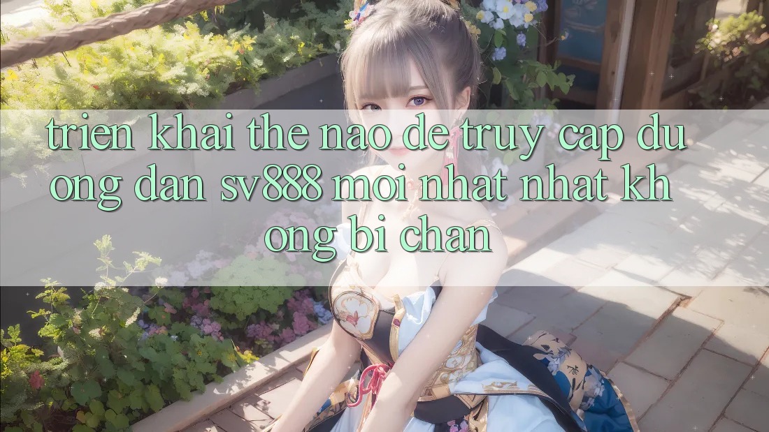Triển khai Thế Nào Để Truy Cập Đường dẫn SV888 Mới nhất Nhất Không Bị Chặn? Triển khai Thế Nào Để Truy Cập Đường dẫn SV888 Mới nhất Nhất Không Bị Chặn?