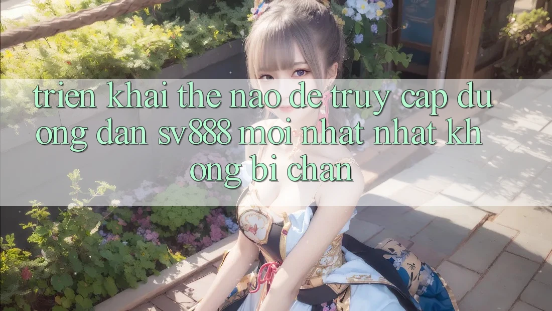 Triển khai Thế Nào Để Truy Cập Đường dẫn SV888 Mới nhất Nhất Không Bị Chặn? Triển khai Thế Nào Để Truy Cập Đường dẫn SV888 Mới nhất Nhất Không Bị Chặn?
