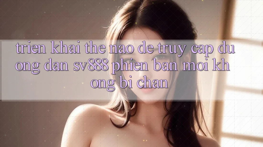 Triển khai Thế Nào Để Truy Cập Đường dẫn SV888 Phiên bản mới Không Bị Chặn?