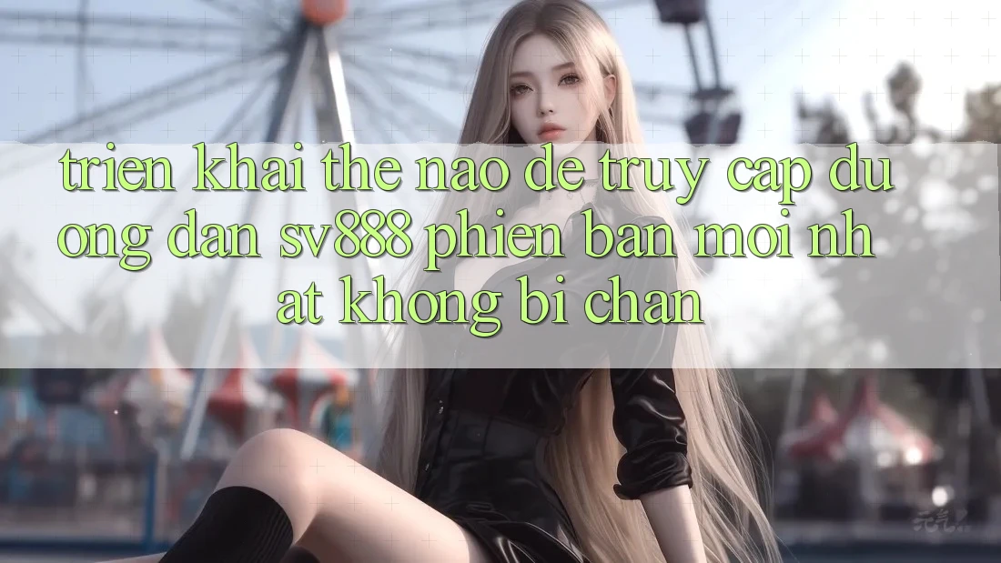 Triển khai Thế Nào Để Truy Cập Đường dẫn SV888 Phiên bản mới Nhất Không Bị Chặn? Triển khai Thế Nào Để Truy Cập Đường dẫn SV888 Phiên bản mới Nhất Không Bị Chặn?