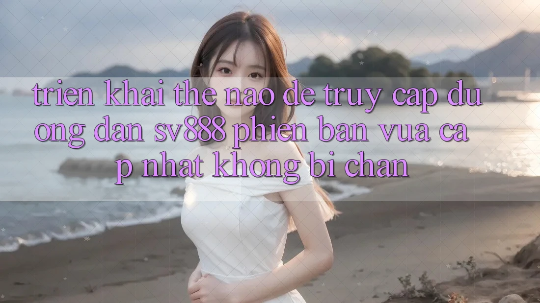 Triển khai Thế Nào Để Truy Cập Đường dẫn SV888 Phiên bản vừa cập nhật Không Bị Chặn?