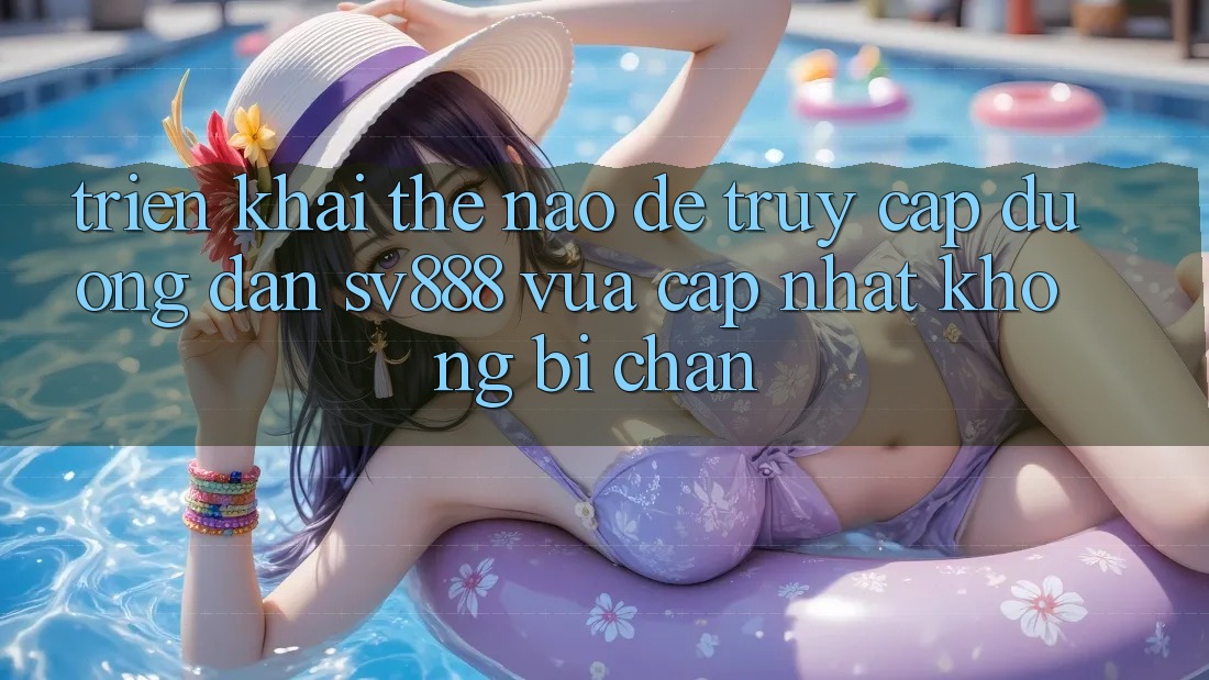 Triển khai Thế Nào Để Truy Cập Đường dẫn SV888 Vừa cập nhật Không Bị Chặn? Triển khai Thế Nào Để Truy Cập Đường dẫn SV888 Vừa cập nhật Không Bị Chặn?