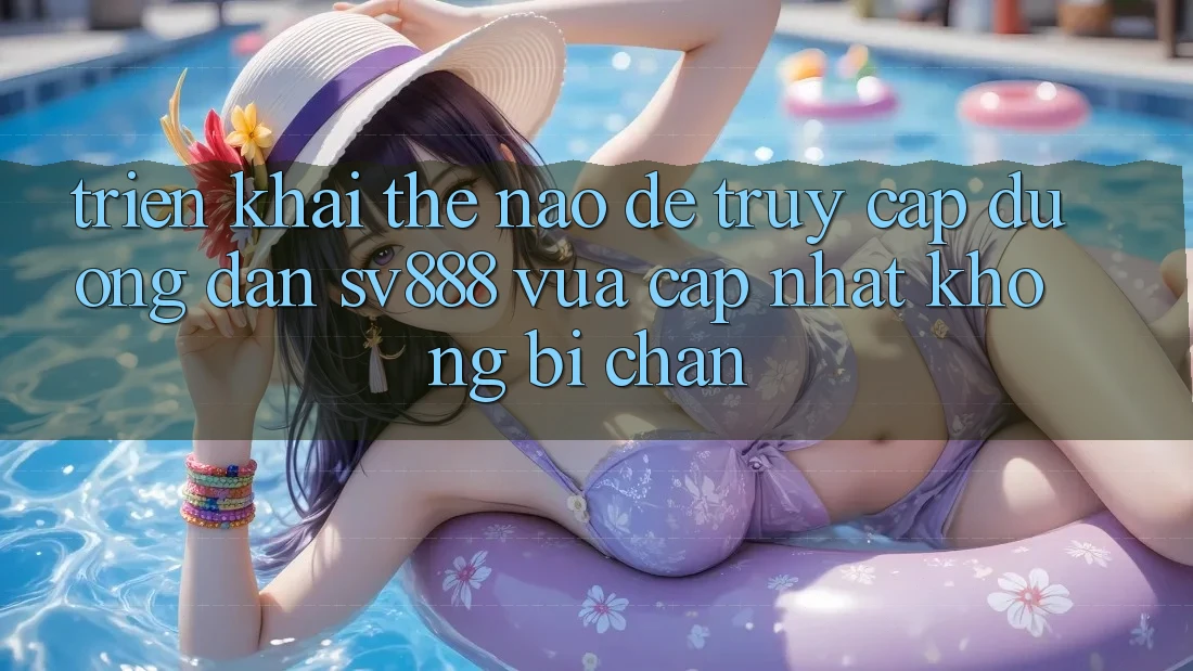 Triển khai Thế Nào Để Truy Cập Đường dẫn SV888 Vừa cập nhật Không Bị Chặn? Triển khai Thế Nào Để Truy Cập Đường dẫn SV888 Vừa cập nhật Không Bị Chặn?