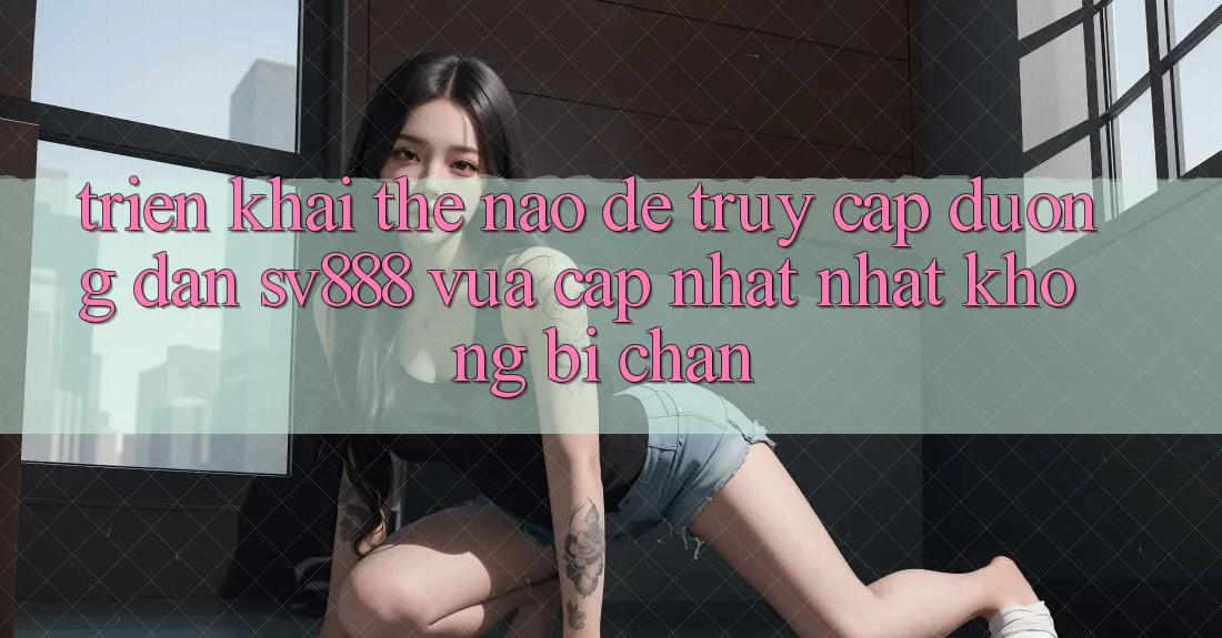 Triển khai Thế Nào Để Truy Cập Đường dẫn SV888 Vừa cập nhật Nhất Không Bị Chặn? Triển khai Thế Nào Để Truy Cập Đường dẫn SV888 Vừa cập nhật Nhất Không Bị Chặn?