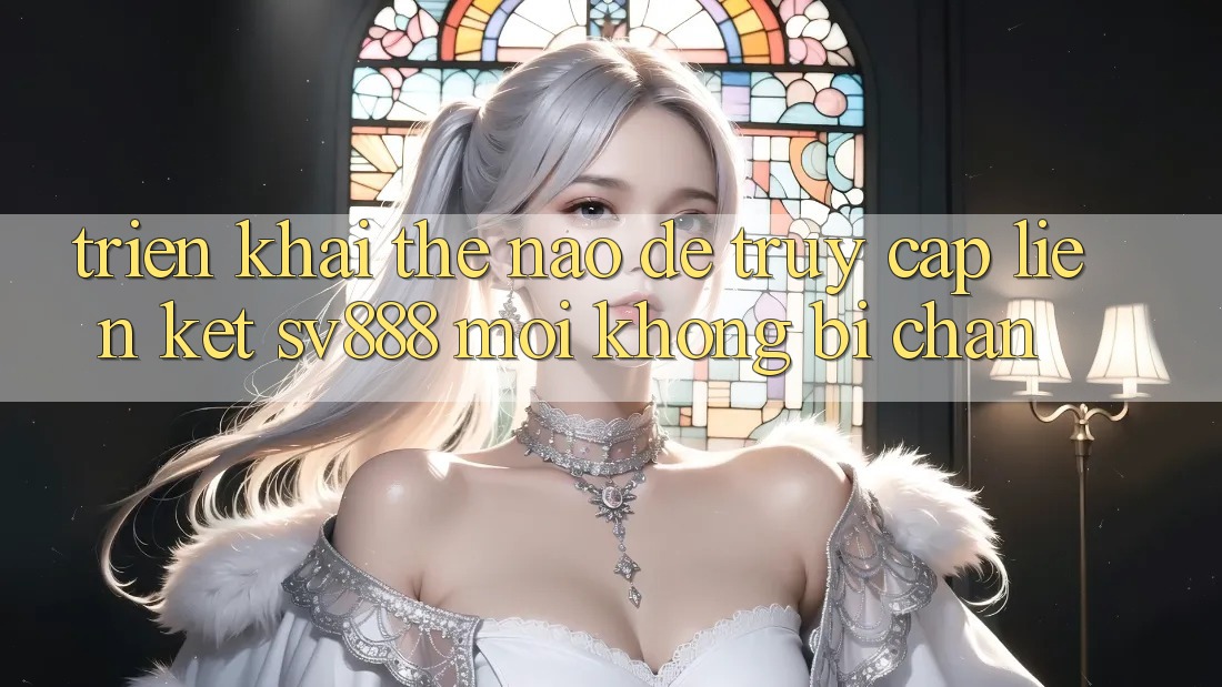 Triển khai Thế Nào Để Truy Cập Liên kết SV888 Mới Không Bị Chặn? Triển khai Thế Nào Để Truy Cập Liên kết SV888 Mới Không Bị Chặn?