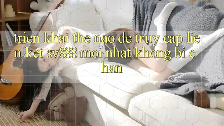 Triển khai Thế Nào Để Truy Cập Liên kết SV888 Mới Nhất Không Bị Chặn? Triển khai Thế Nào Để Truy Cập Liên kết SV888 Mới Nhất Không Bị Chặn?