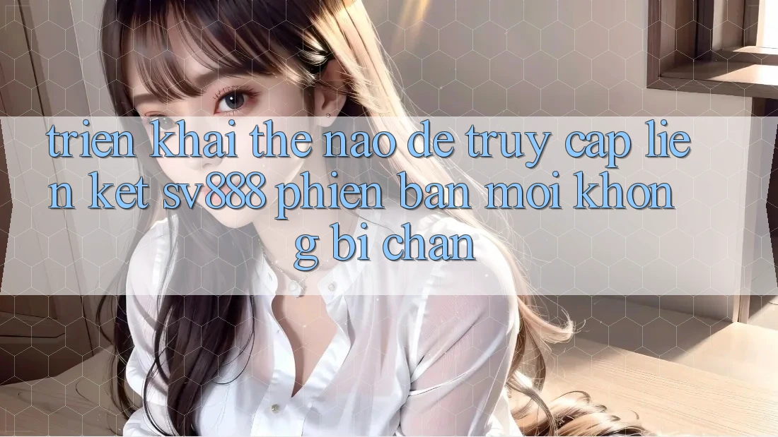 Triển khai Thế Nào Để Truy Cập Liên kết SV888 Phiên bản mới Không Bị Chặn? Triển khai Thế Nào Để Truy Cập Liên kết SV888 Phiên bản mới Không Bị Chặn?