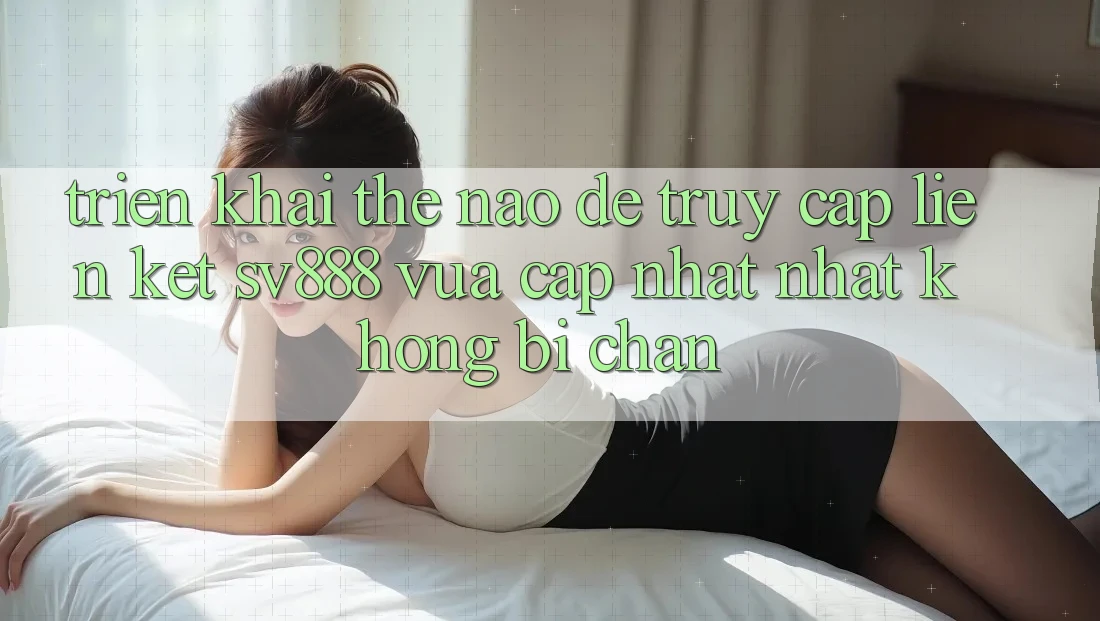 Triển khai Thế Nào Để Truy Cập Liên kết SV888 Vừa cập nhật Nhất Không Bị Chặn? Triển khai Thế Nào Để Truy Cập Liên kết SV888 Vừa cập nhật Nhất Không Bị Chặn?