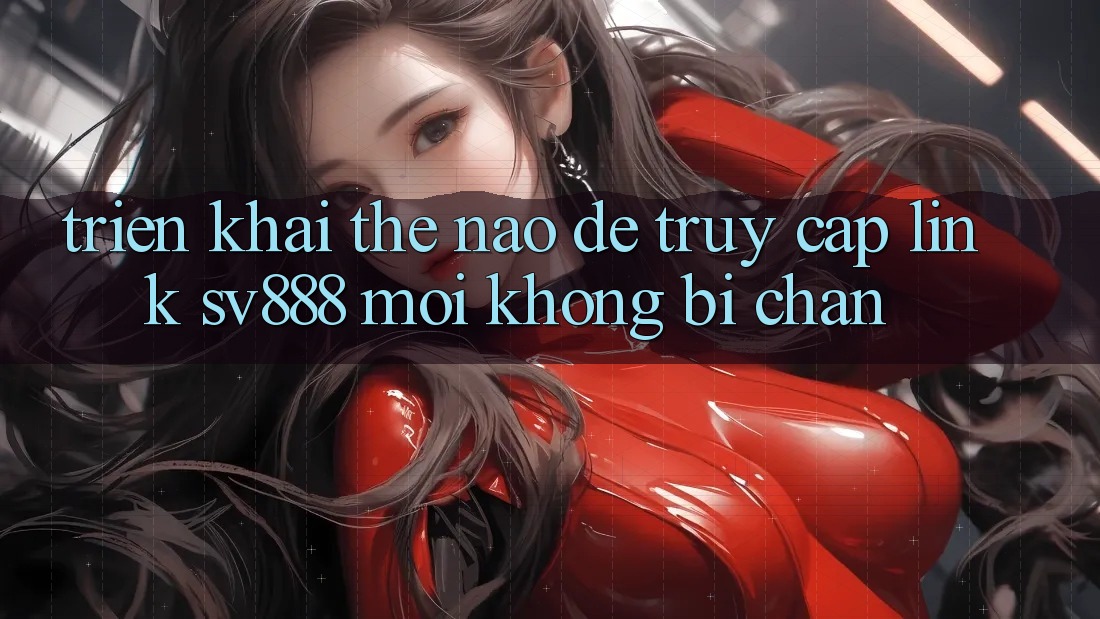 Triển khai Thế Nào Để Truy Cập Link SV888 Mới Không Bị Chặn? Triển khai Thế Nào Để Truy Cập Link SV888 Mới Không Bị Chặn?
