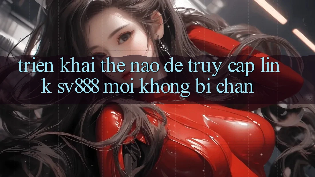 Triển khai Thế Nào Để Truy Cập Link SV888 Mới Không Bị Chặn?