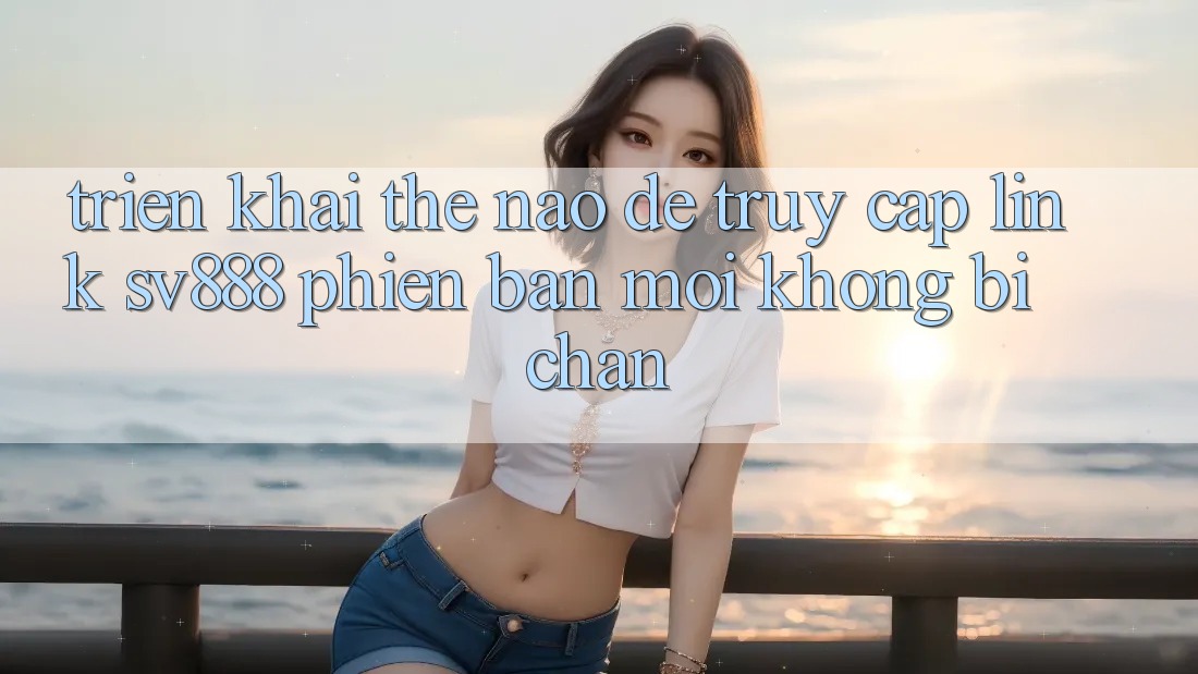 Triển khai Thế Nào Để Truy Cập Link SV888 Phiên bản mới Không Bị Chặn? Triển khai Thế Nào Để Truy Cập Link SV888 Phiên bản mới Không Bị Chặn?